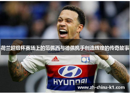 荷兰超级杯赛场上的范佩西与德佩携手创造辉煌的传奇故事