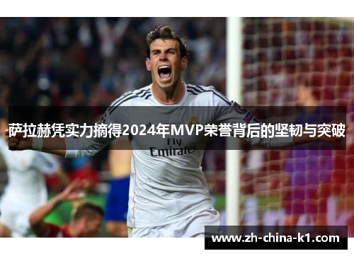 萨拉赫凭实力摘得2024年MVP荣誉背后的坚韧与突破