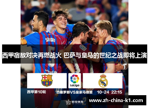西甲宿敌对决再燃战火 巴萨与皇马的世纪之战即将上演
