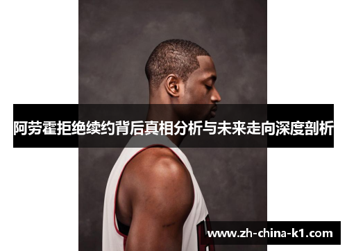 阿劳霍拒绝续约背后真相分析与未来走向深度剖析