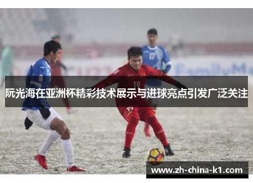 阮光海在亚洲杯精彩技术展示与进球亮点引发广泛关注