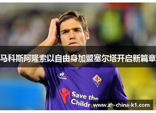 马科斯阿隆索以自由身加盟塞尔塔开启新篇章 马科斯阿隆索以自由身加盟塞尔塔开启新篇章