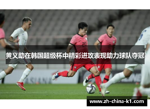 黄义助在韩国超级杯中精彩进攻表现助力球队夺冠 黄义助在韩国超级杯中精彩进攻表现助力球队夺冠