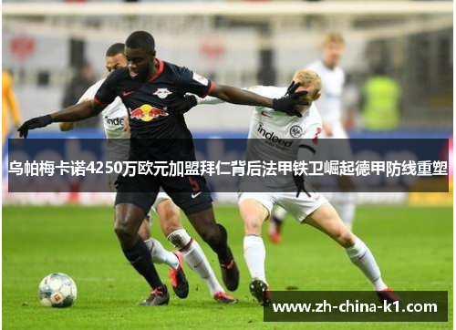 乌帕梅卡诺4250万欧元加盟拜仁背后法甲铁卫崛起德甲防线重塑