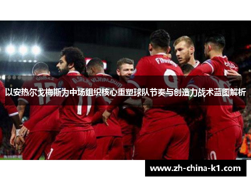 以安热尔戈梅斯为中场组织核心重塑球队节奏与创造力战术蓝图解析