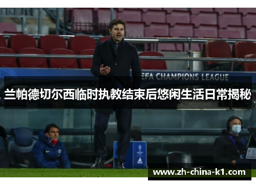 兰帕德切尔西临时执教结束后悠闲生活日常揭秘 兰帕德切尔西临时执教结束后悠闲生活日常揭秘