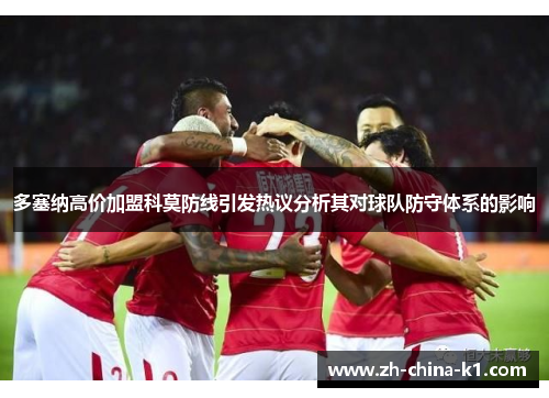 多塞纳高价加盟科莫防线引发热议分析其对球队防守体系的影响