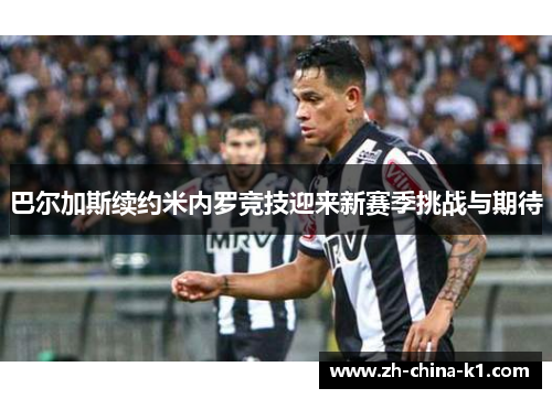 巴尔加斯续约米内罗竞技迎来新赛季挑战与期待 巴尔加斯续约米内罗竞技迎来新赛季挑战与期待