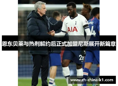 恩东贝莱与热刺解约后正式加盟尼斯展开新篇章 恩东贝莱与热刺解约后正式加盟尼斯展开新篇章