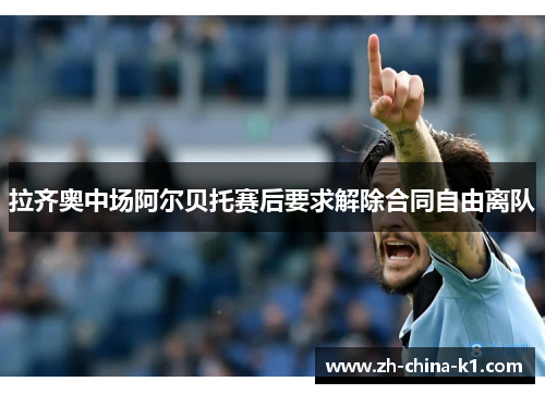 拉齐奥中场阿尔贝托赛后要求解除合同自由离队 拉齐奥中场阿尔贝托赛后要求解除合同自由离队