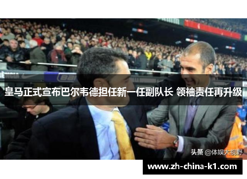 皇马正式宣布巴尔韦德担任新一任副队长 领袖责任再升级