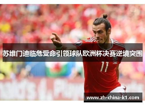 苏维门迪临危受命引领球队欧洲杯决赛逆境突围 苏维门迪临危受命引领球队欧洲杯决赛逆境突围